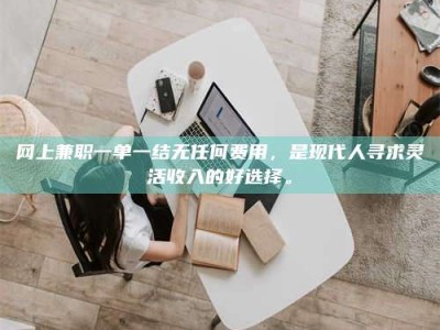 巨野网上兼职一单一结无任何费用，是现代人寻求灵活收入的好选择。