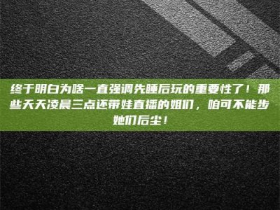 巨野终于明白为啥一直强调先睡后玩的重要性了！那些天天凌晨三点还带娃直播的姐们，咱可不能步她们后尘！