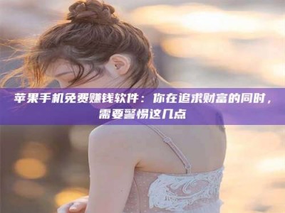 巨野苹果手机免费赚钱软件：你在追求财富的同时，需要警惕这几点