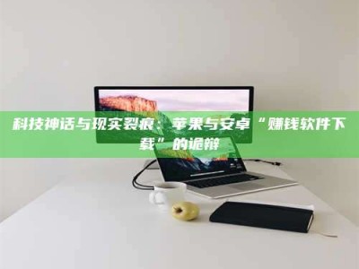 巨野科技神话与现实裂痕：苹果与安卓“赚钱软件下载”的诡辩