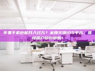 巨野苹果手机也能月入过万？米赚火爆iOS平台，难怪用户纷纷抢购！
