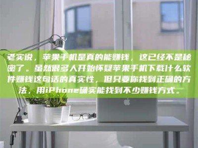 巨野老实说，苹果手机是真的能赚钱，这已经不是秘密了。虽然很多人开始怀疑苹果手机下载什么软件赚钱这句话的真实性，但只要你找到正确的方法，用iPhone确实能找到不少赚钱方式。