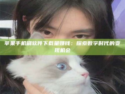 巨野苹果手机刷软件下载量赚钱：探索数字时代的变现机会