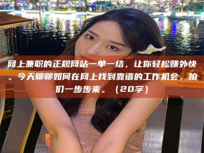 巨野网上兼职的正规网站一单一结，让你轻松赚外快。今天聊聊如何在网上找到靠谱的工作机会，咱们一步步来。（20字）